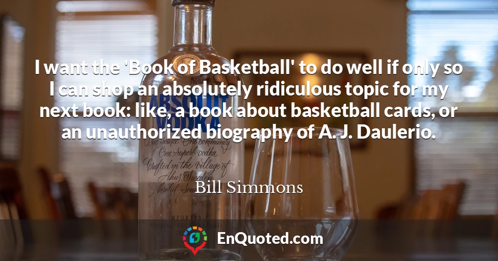 I want the 'Book of Basketball' to do well if only so I can shop an absolutely ridiculous topic for my next book: like, a book about basketball cards, or an unauthorized biography of A. J. Daulerio.