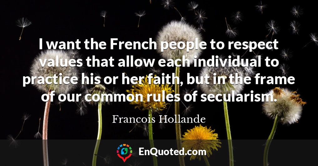 I want the French people to respect values that allow each individual to practice his or her faith, but in the frame of our common rules of secularism.