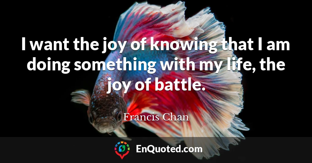 I want the joy of knowing that I am doing something with my life, the joy of battle.