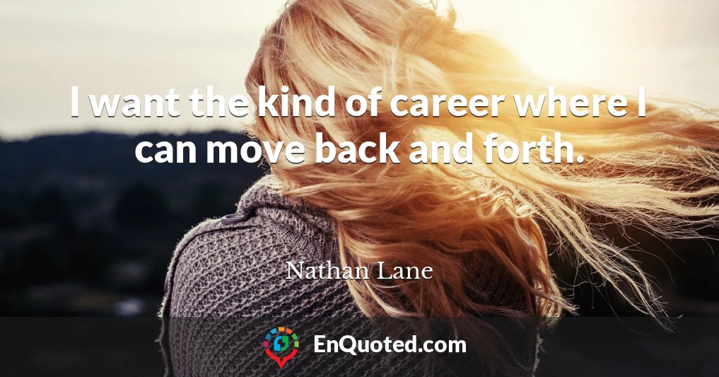 I want the kind of career where I can move back and forth.