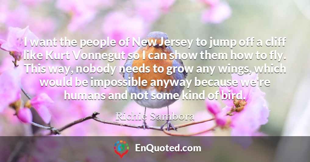 I want the people of New Jersey to jump off a cliff like Kurt Vonnegut so I can show them how to fly. This way, nobody needs to grow any wings, which would be impossible anyway because we're humans and not some kind of bird.