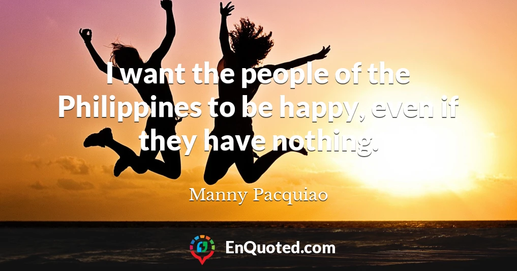 I want the people of the Philippines to be happy, even if they have nothing.