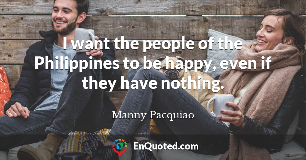 I want the people of the Philippines to be happy, even if they have nothing.