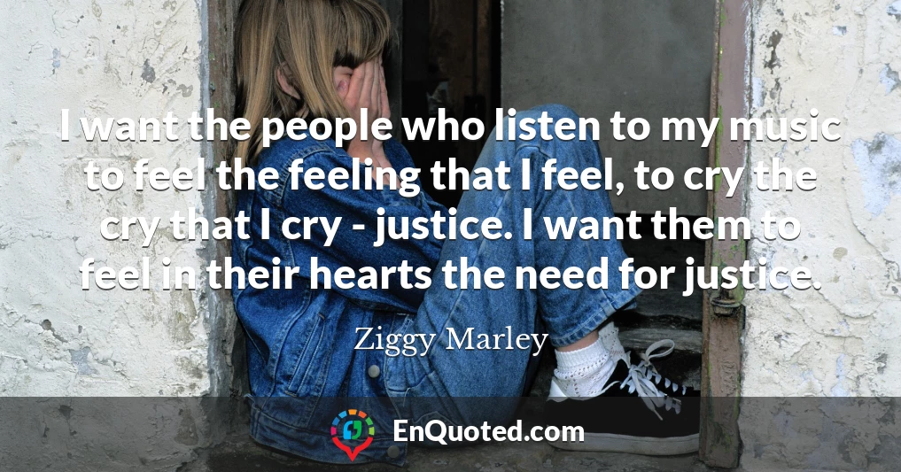 I want the people who listen to my music to feel the feeling that I feel, to cry the cry that I cry - justice. I want them to feel in their hearts the need for justice.