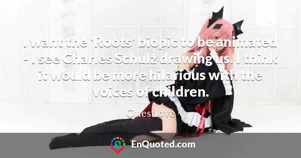I want the 'Roots' biopic to be animated - I see Charles Schulz drawing us. I think it would be more hilarious with the voices of children.