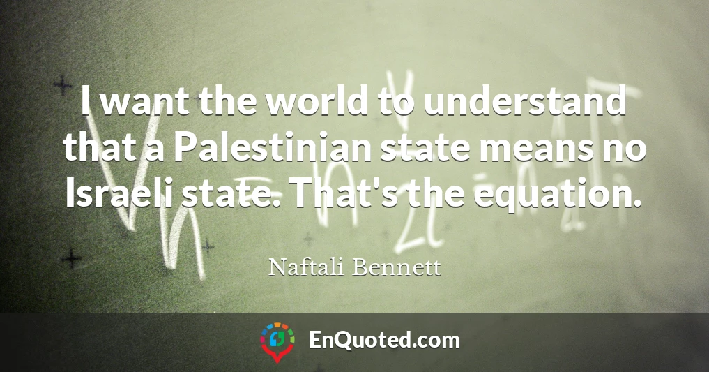 I want the world to understand that a Palestinian state means no Israeli state. That's the equation.