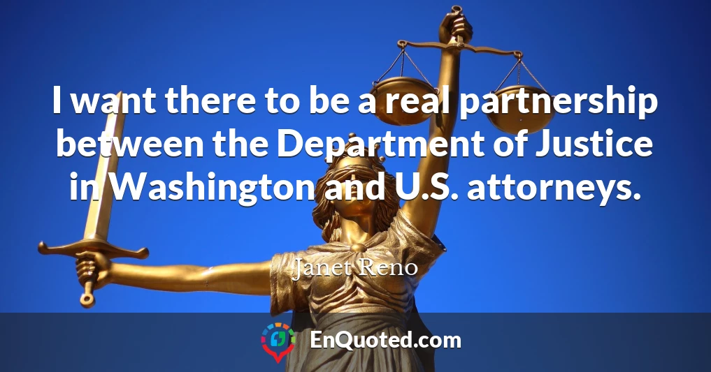 I want there to be a real partnership between the Department of Justice in Washington and U.S. attorneys.