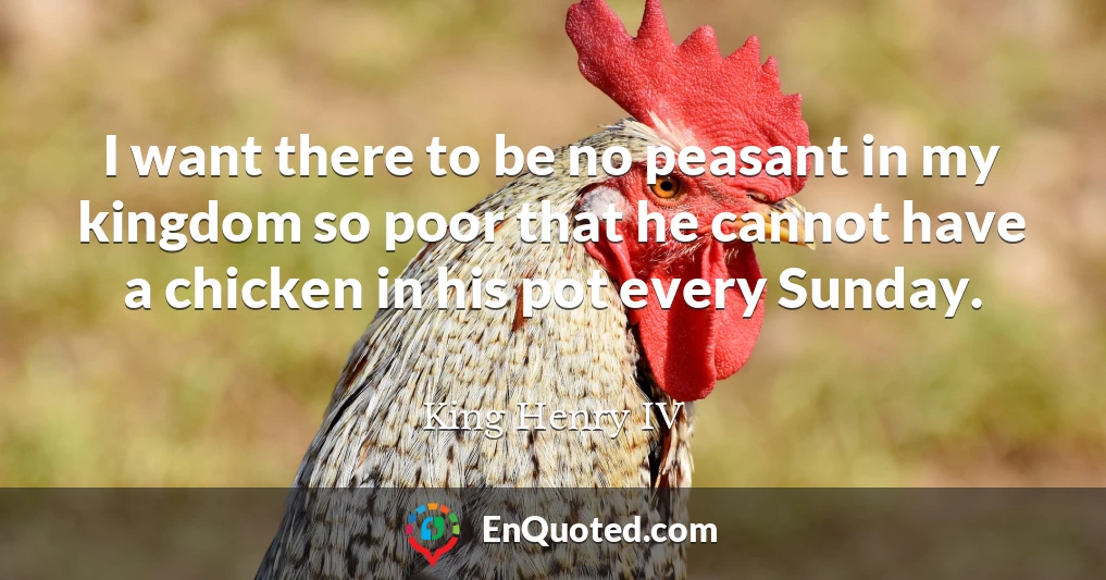 I want there to be no peasant in my kingdom so poor that he cannot have a chicken in his pot every Sunday.