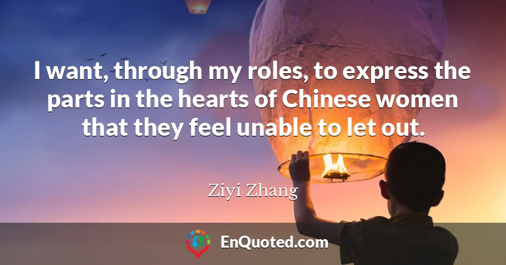 I want, through my roles, to express the parts in the hearts of Chinese women that they feel unable to let out.