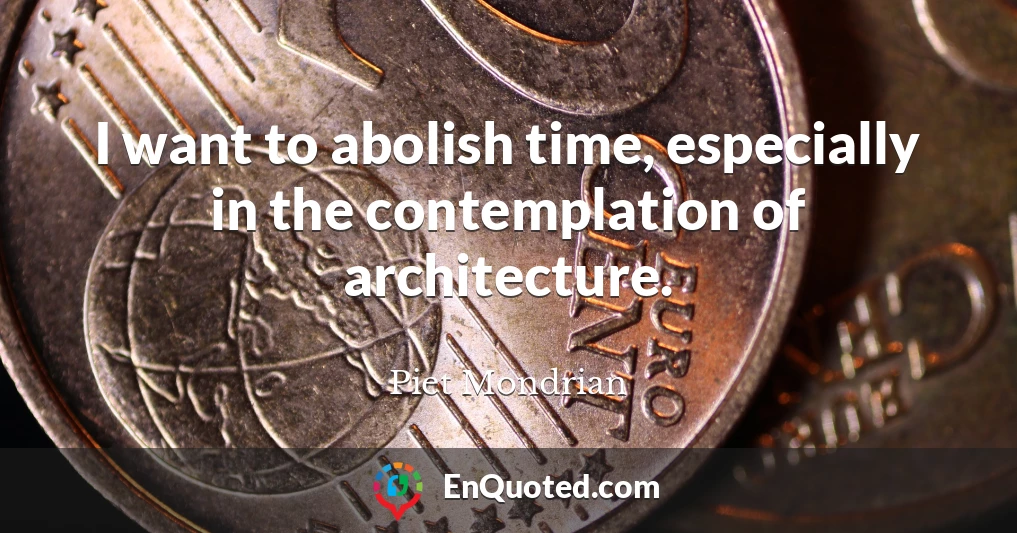 I want to abolish time, especially in the contemplation of architecture.