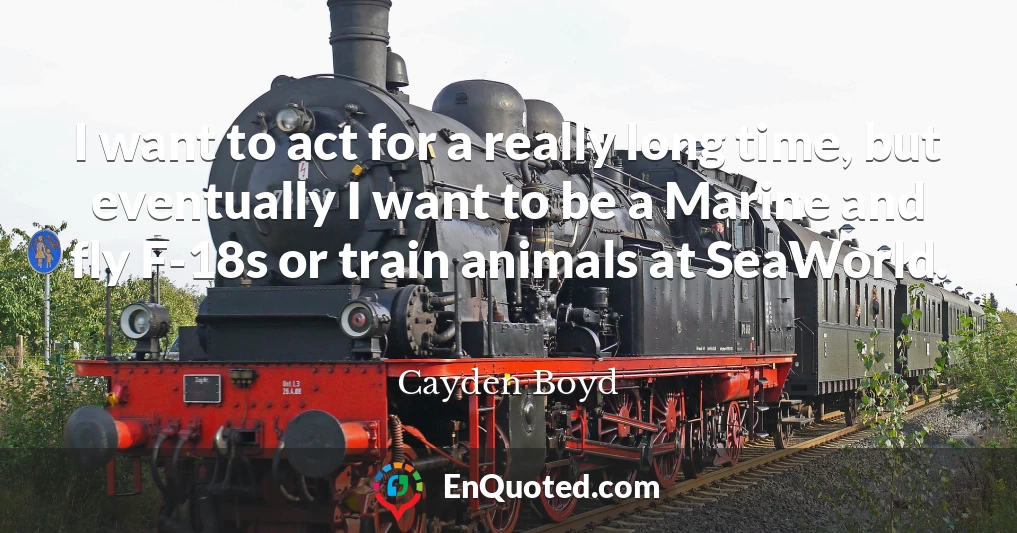 I want to act for a really long time, but eventually I want to be a Marine and fly F-18s or train animals at SeaWorld.