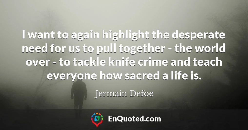 I want to again highlight the desperate need for us to pull together - the world over - to tackle knife crime and teach everyone how sacred a life is.