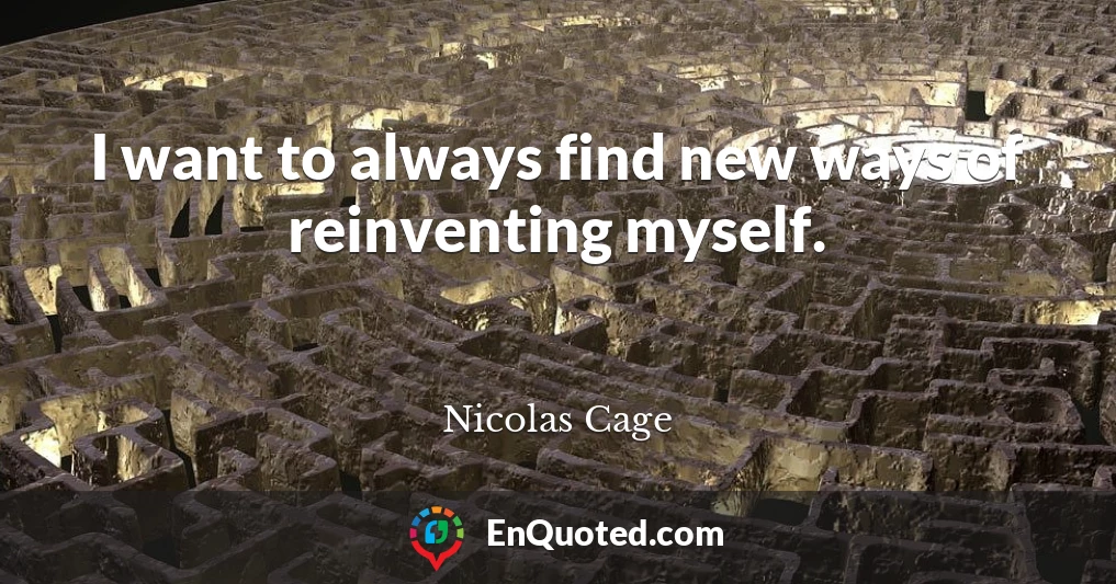 I want to always find new ways of reinventing myself.
