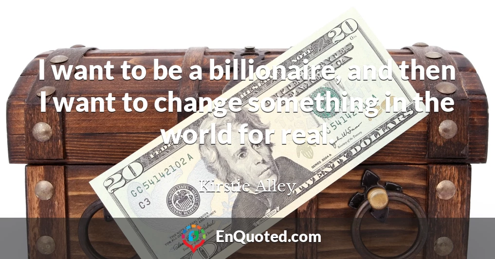 I want to be a billionaire, and then I want to change something in the world for real.