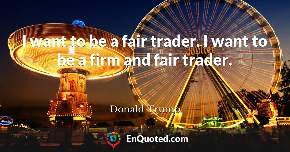 I want to be a fair trader. I want to be a firm and fair trader.