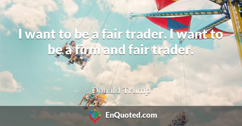 I want to be a fair trader. I want to be a firm and fair trader.