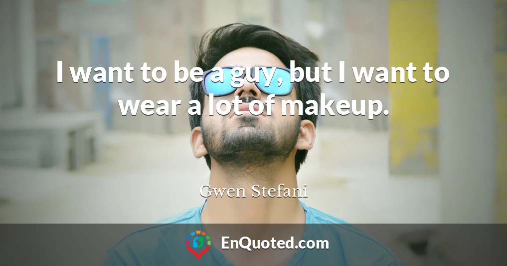 I want to be a guy, but I want to wear a lot of makeup.