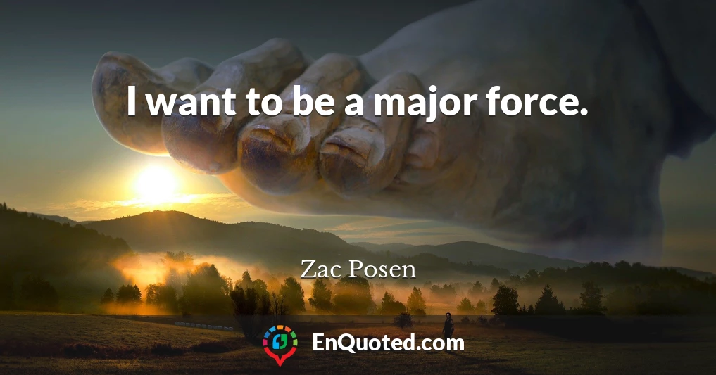 I want to be a major force.