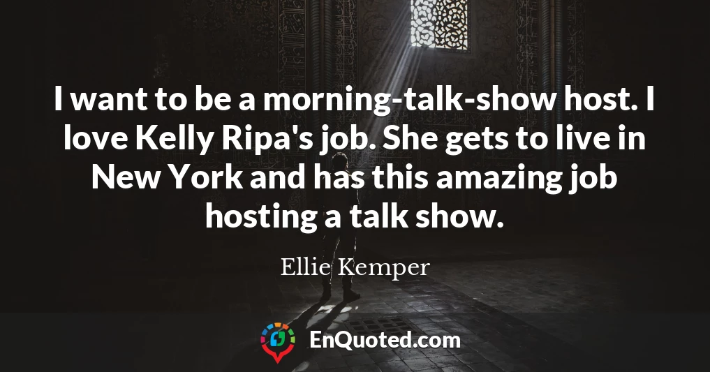 I want to be a morning-talk-show host. I love Kelly Ripa's job. She gets to live in New York and has this amazing job hosting a talk show.