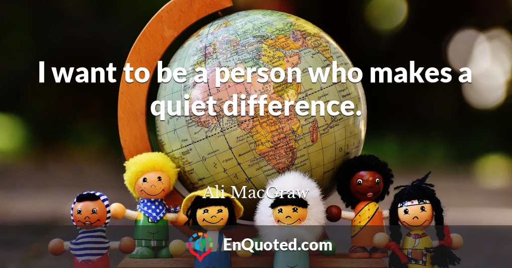 I want to be a person who makes a quiet difference.