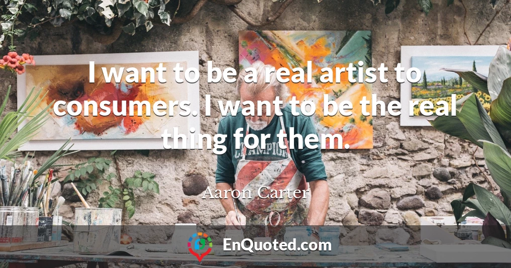 I want to be a real artist to consumers. I want to be the real thing for them.