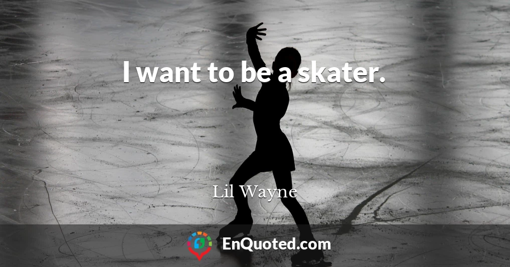I want to be a skater.