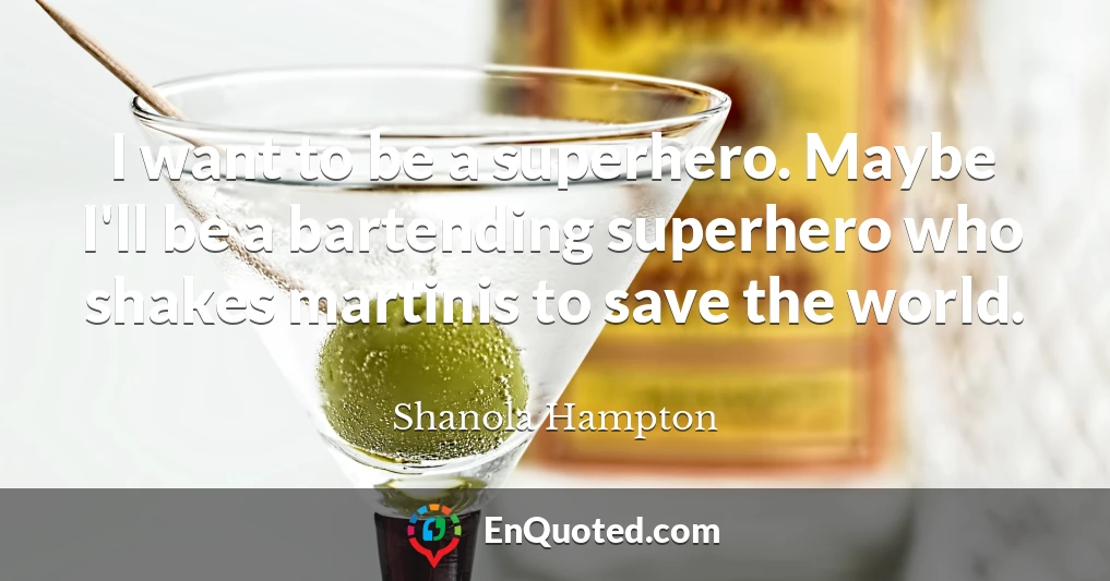 I want to be a superhero. Maybe I'll be a bartending superhero who shakes martinis to save the world.