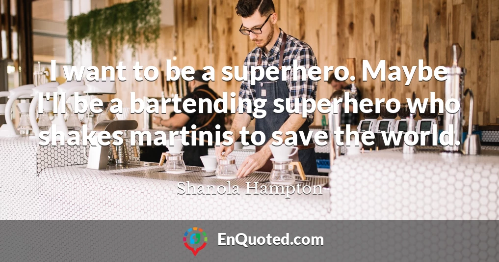 I want to be a superhero. Maybe I'll be a bartending superhero who shakes martinis to save the world.