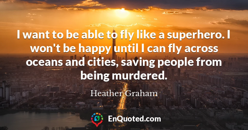 I want to be able to fly like a superhero. I won't be happy until I can fly across oceans and cities, saving people from being murdered.