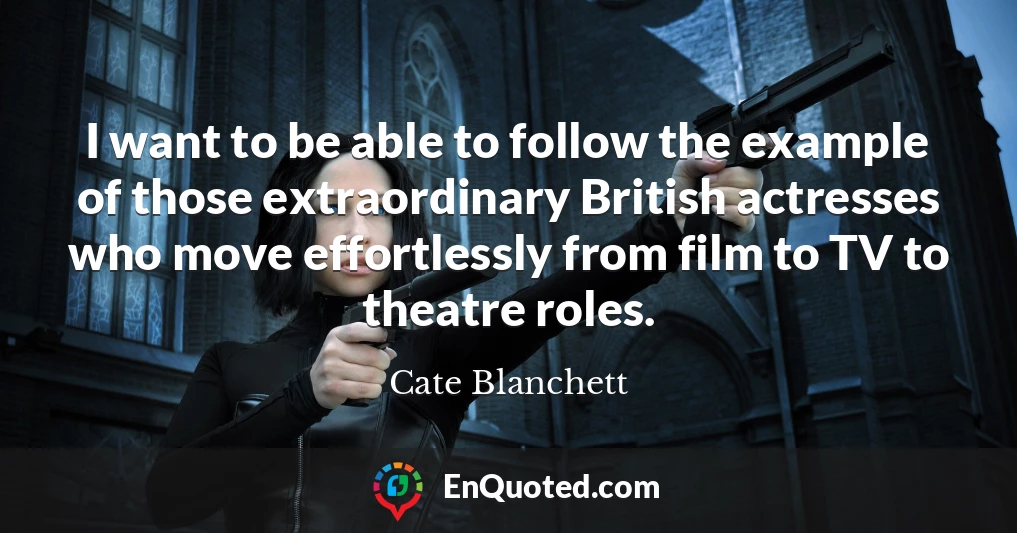 I want to be able to follow the example of those extraordinary British actresses who move effortlessly from film to TV to theatre roles.