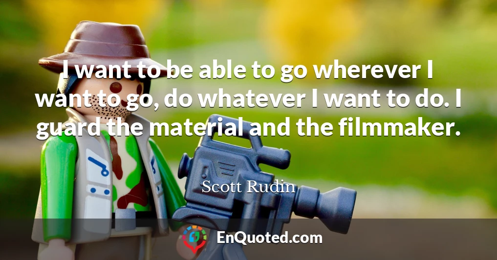 I want to be able to go wherever I want to go, do whatever I want to do. I guard the material and the filmmaker.