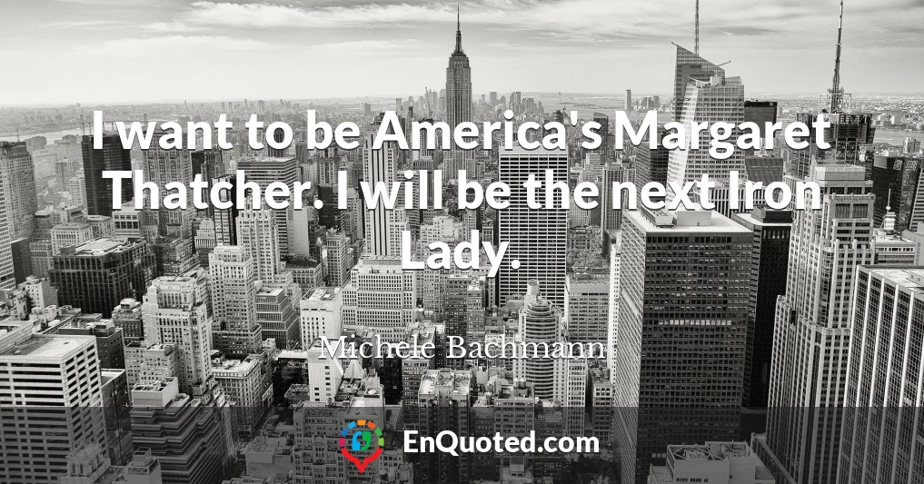 I want to be America's Margaret Thatcher. I will be the next Iron Lady.