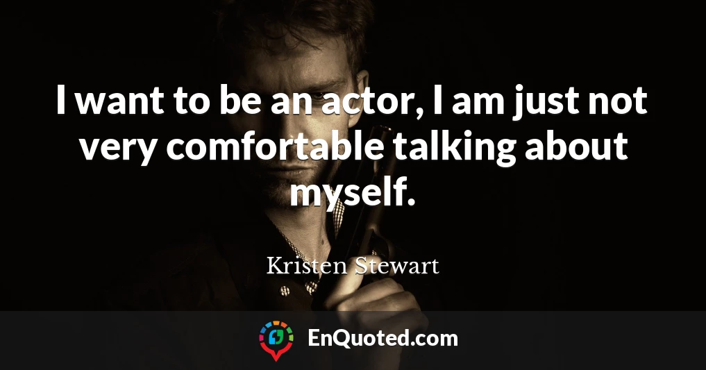 I want to be an actor, I am just not very comfortable talking about myself.