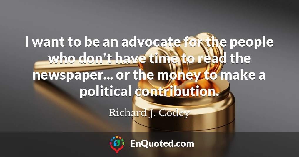 I want to be an advocate for the people who don't have time to read the newspaper... or the money to make a political contribution.