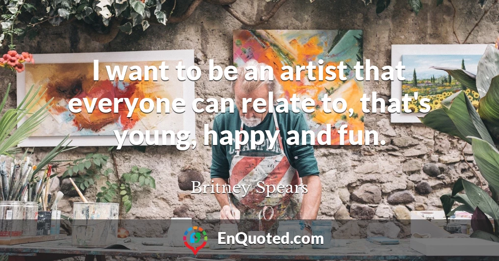 I want to be an artist that everyone can relate to, that's young, happy and fun.