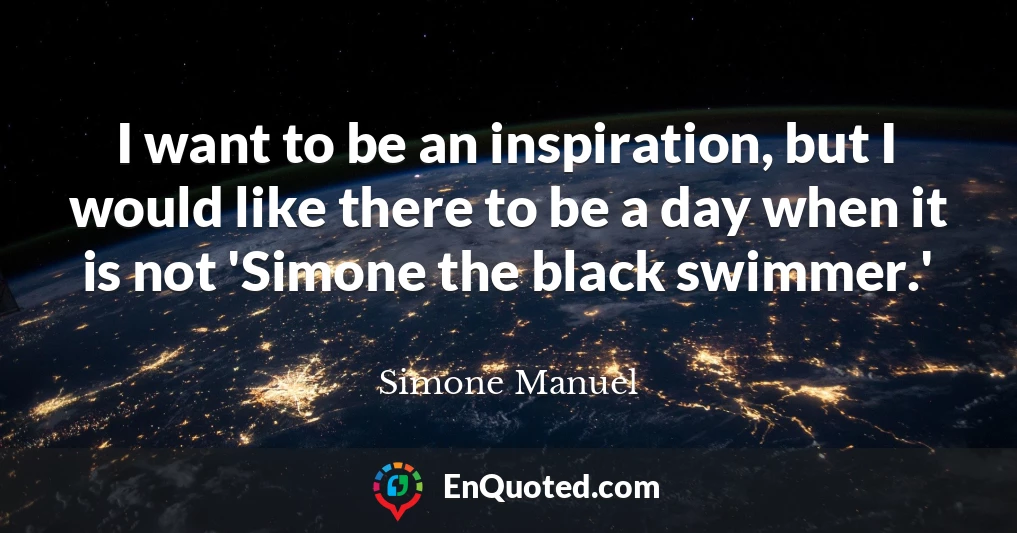 I want to be an inspiration, but I would like there to be a day when it is not 'Simone the black swimmer.'