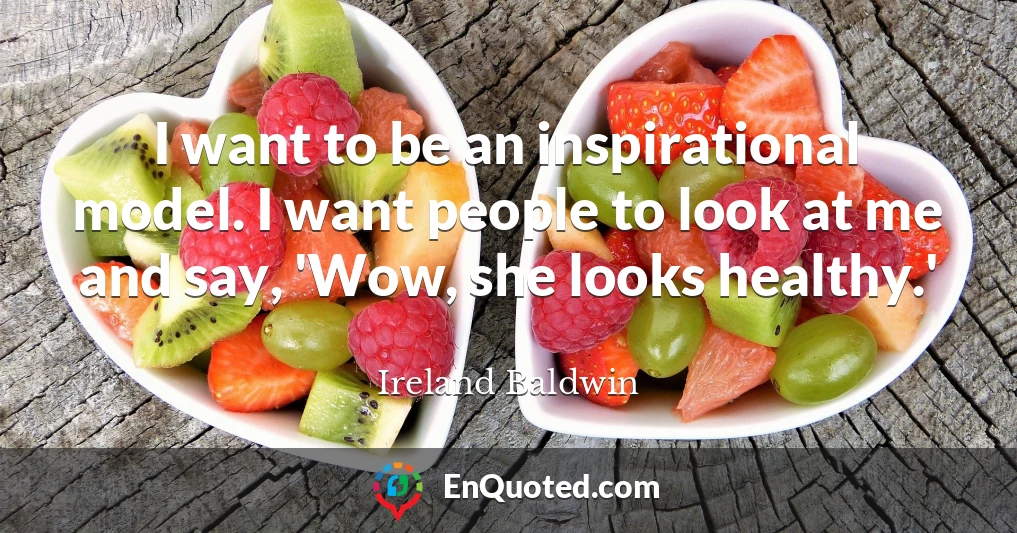 I want to be an inspirational model. I want people to look at me and say, 'Wow, she looks healthy.'