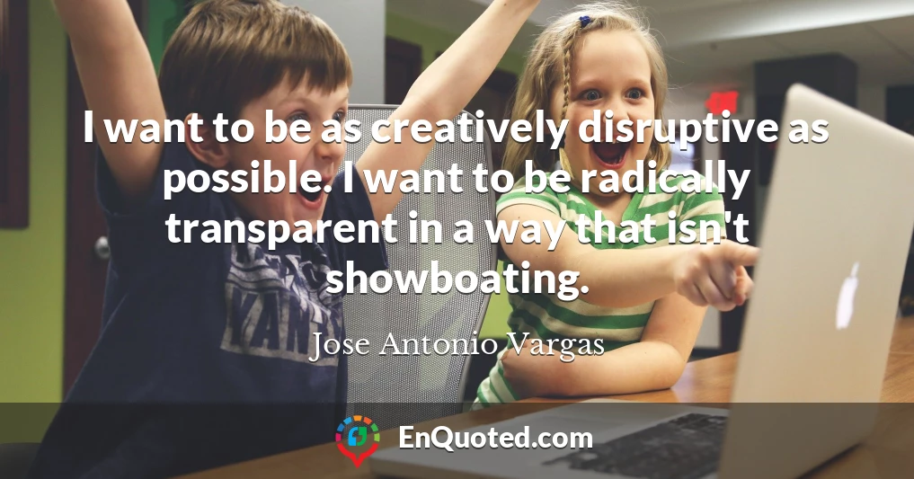 I want to be as creatively disruptive as possible. I want to be radically transparent in a way that isn't showboating.