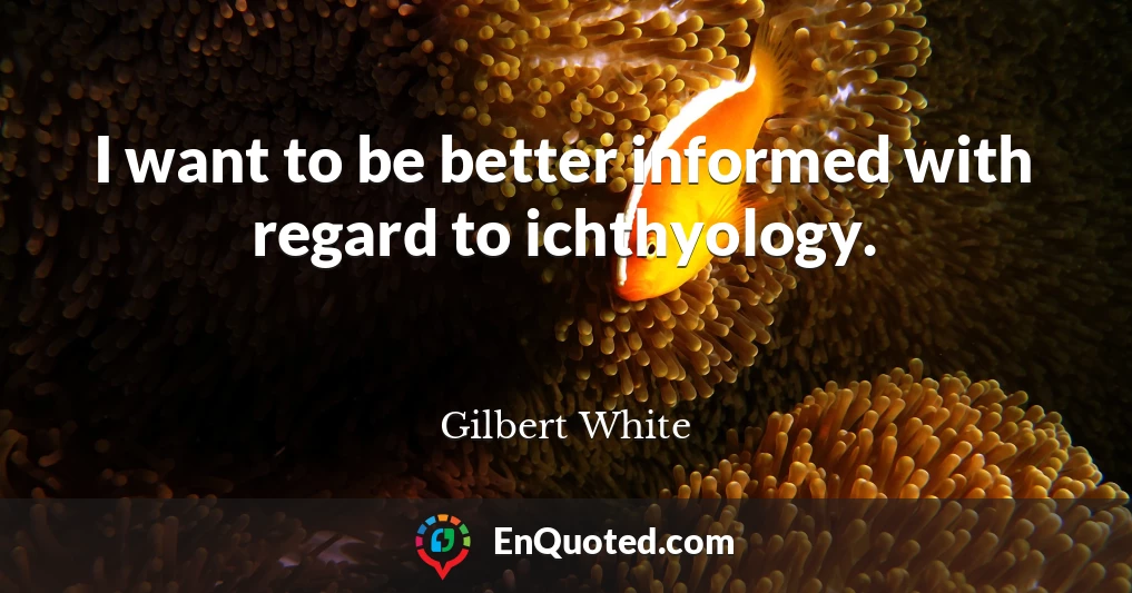 I want to be better informed with regard to ichthyology.
