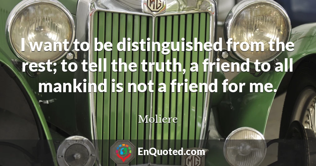 I want to be distinguished from the rest; to tell the truth, a friend to all mankind is not a friend for me.
