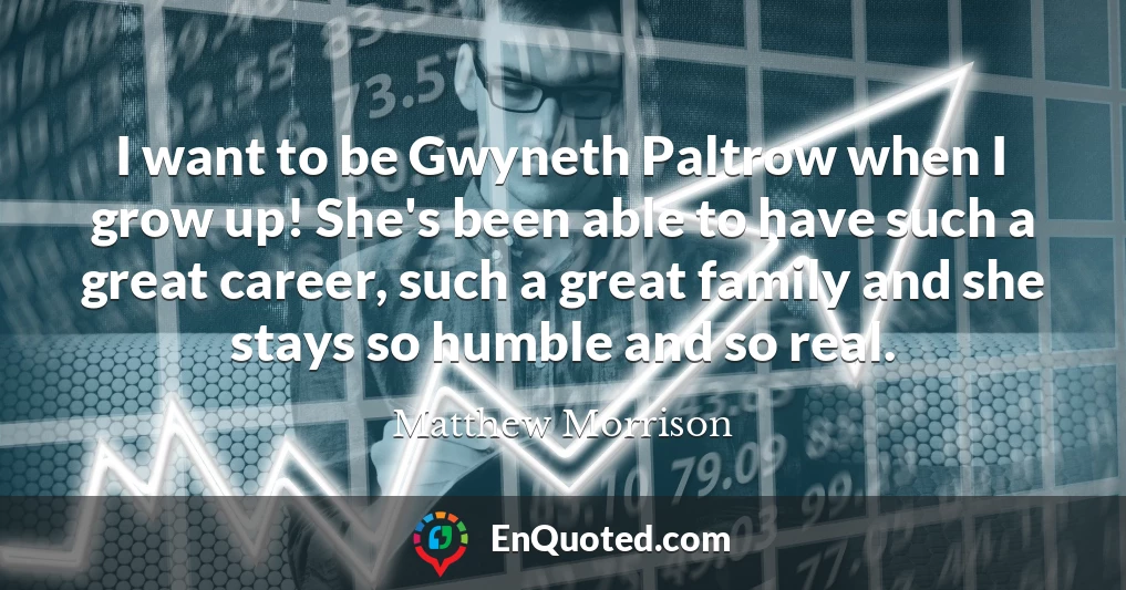 I want to be Gwyneth Paltrow when I grow up! She's been able to have such a great career, such a great family and she stays so humble and so real.