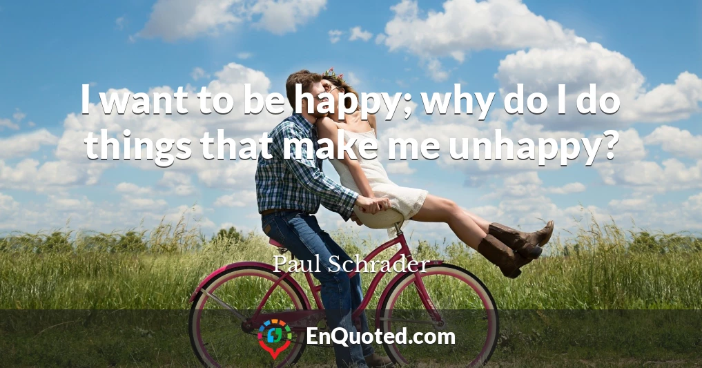 I want to be happy; why do I do things that make me unhappy?