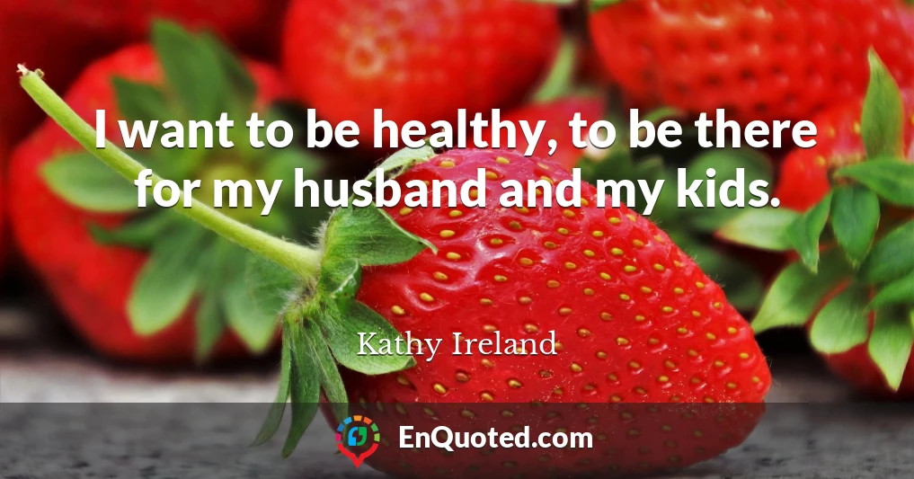 I want to be healthy, to be there for my husband and my kids.