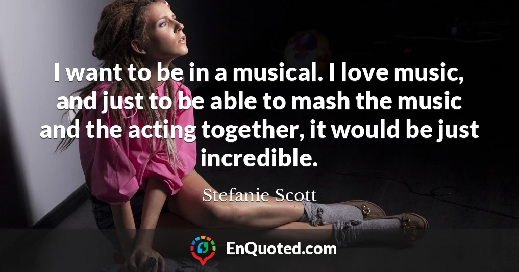 I want to be in a musical. I love music, and just to be able to mash the music and the acting together, it would be just incredible.