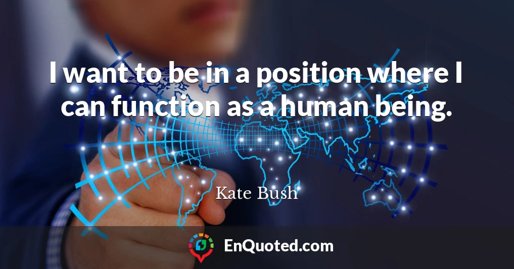 I want to be in a position where I can function as a human being.