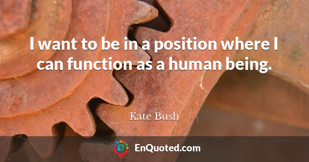 I want to be in a position where I can function as a human being.