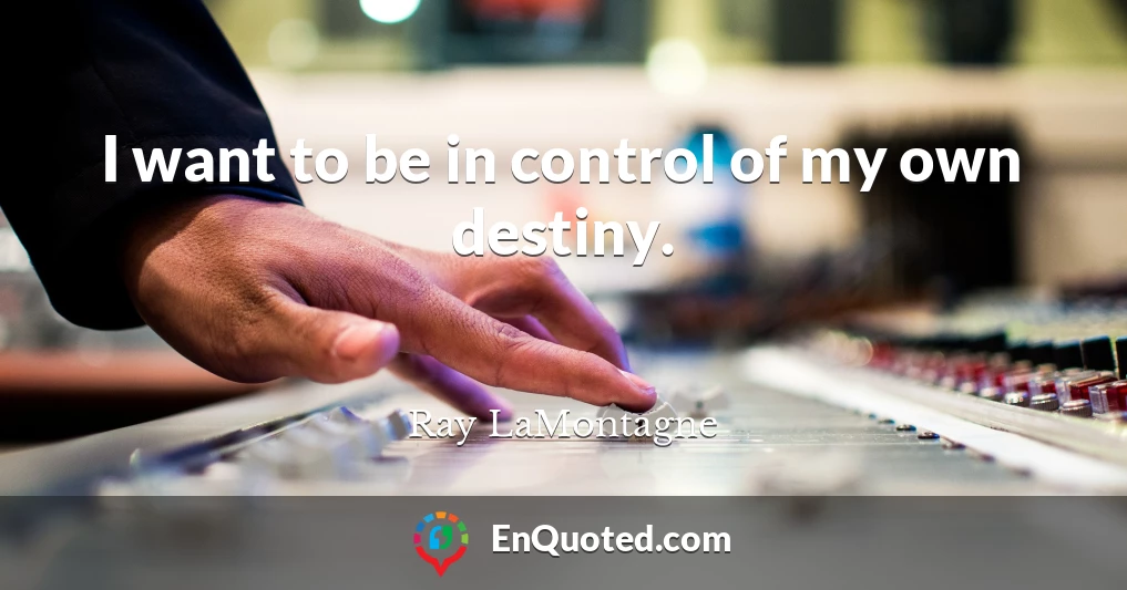 I want to be in control of my own destiny.