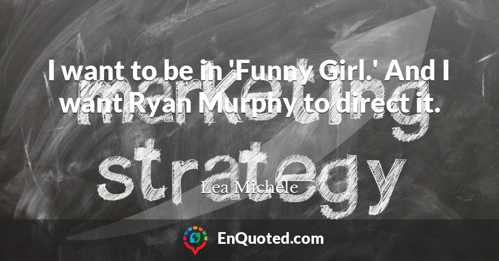 I want to be in 'Funny Girl.' And I want Ryan Murphy to direct it.
