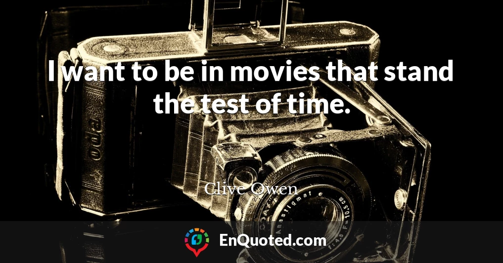 I want to be in movies that stand the test of time.