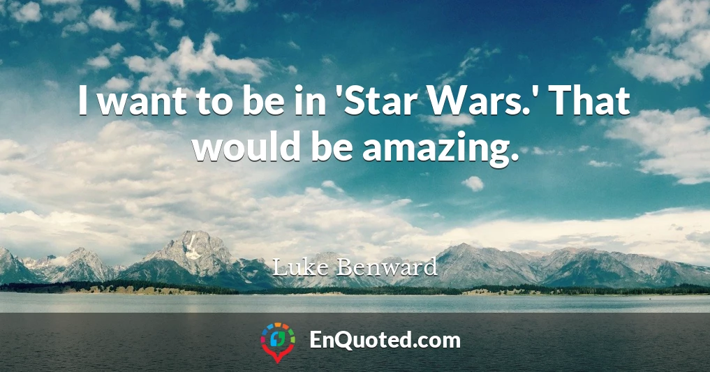 I want to be in 'Star Wars.' That would be amazing.
